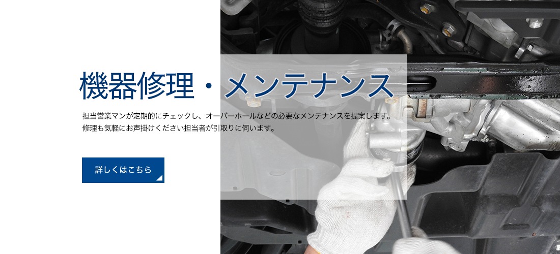 機器修理・メンテナンスの詳細はこちらから：担当営業マンが定期手kにチェックし、オーバーホールなどの必要なメンテナンスを提案します。修理も気軽にお声掛けください。担当者が引き取りに伺います。